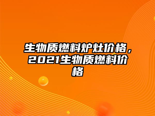 生物質(zhì)燃料爐灶價格，2021生物質(zhì)燃料價格