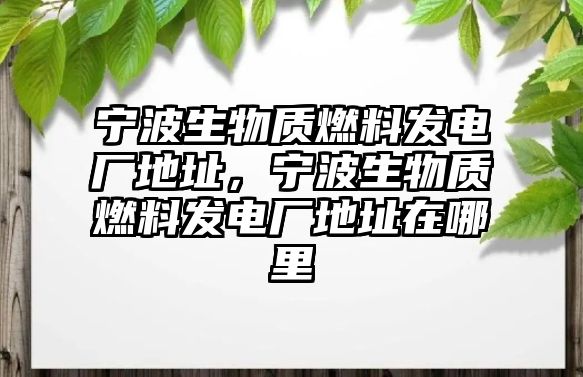 寧波生物質燃料發(fā)電廠地址，寧波生物質燃料發(fā)電廠地址在哪里