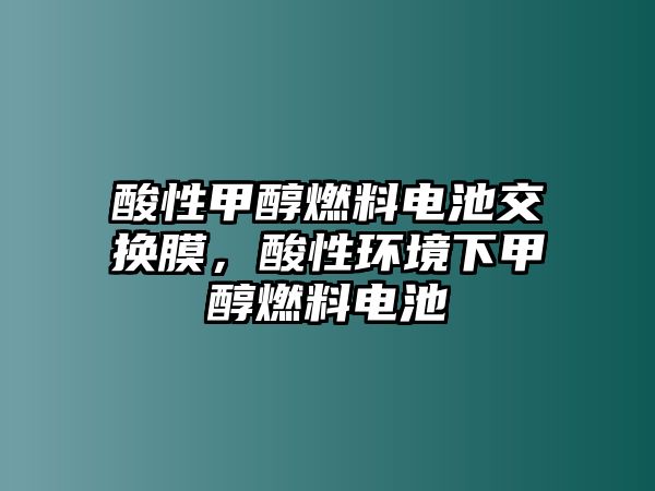 酸性甲醇燃料電池交換膜，酸性環(huán)境下甲醇燃料電池