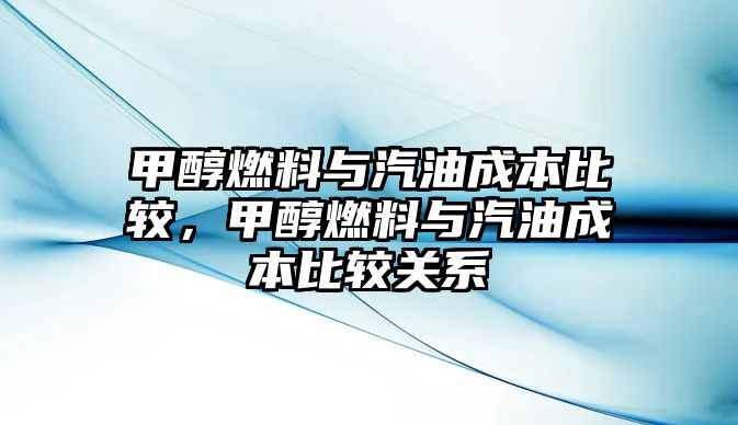 甲醇燃料與汽油成本比較，甲醇燃料與汽油成本比較關(guān)系