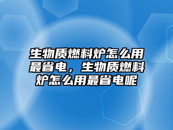 生物質(zhì)燃料爐怎么用最省電，生物質(zhì)燃料爐怎么用最省電呢