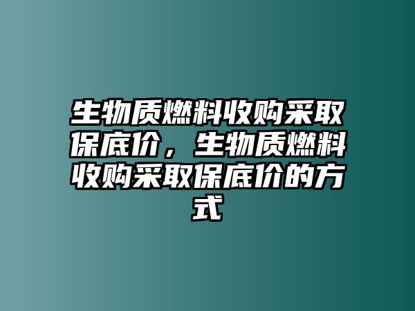 生物質(zhì)燃料收購采取保底價，生物質(zhì)燃料收購采取保底價的方式