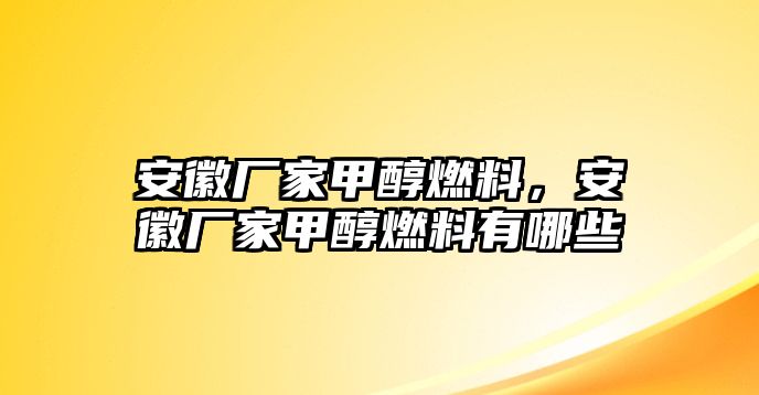 安徽廠家甲醇燃料，安徽廠家甲醇燃料有哪些