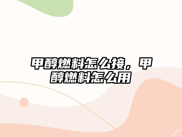 甲醇燃料怎么接，甲醇燃料怎么用