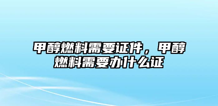 甲醇燃料需要證件，甲醇燃料需要辦什么證