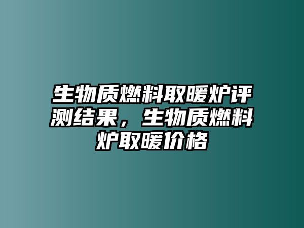 生物質(zhì)燃料取暖爐評測結(jié)果，生物質(zhì)燃料爐取暖價格