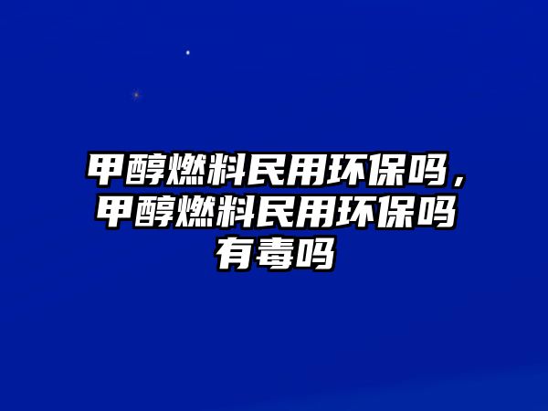 甲醇燃料民用環(huán)保嗎，甲醇燃料民用環(huán)保嗎有毒嗎