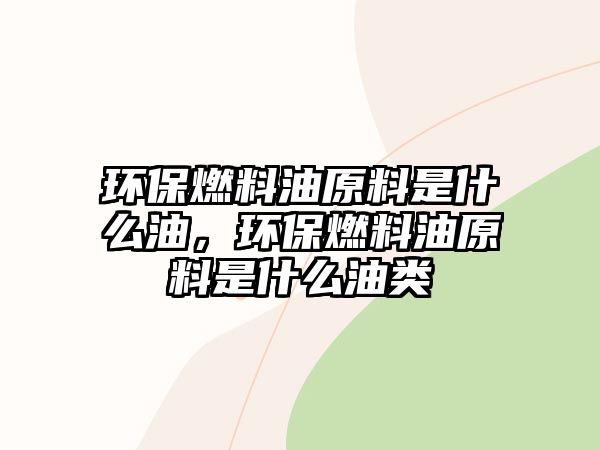 環(huán)保燃料油原料是什么油，環(huán)保燃料油原料是什么油類