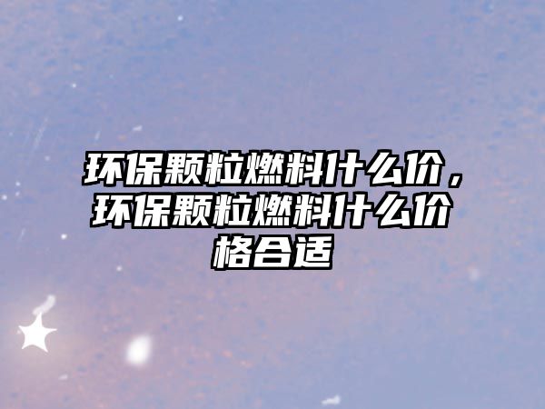 環(huán)保顆粒燃料什么價，環(huán)保顆粒燃料什么價格合適