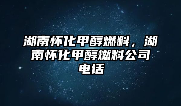 湖南懷化甲醇燃料，湖南懷化甲醇燃料公司電話