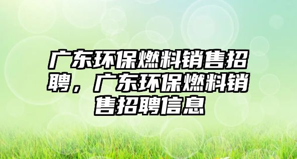 廣東環(huán)保燃料銷售招聘，廣東環(huán)保燃料銷售招聘信息