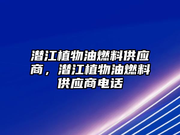 潛江植物油燃料供應商，潛江植物油燃料供應商電話