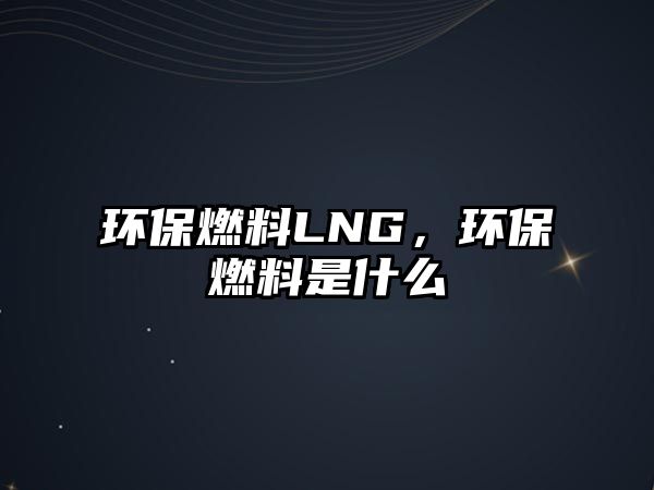 環(huán)保燃料LNG，環(huán)保燃料是什么