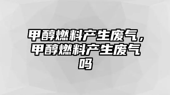 甲醇燃料產生廢氣，甲醇燃料產生廢氣嗎