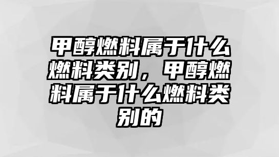 甲醇燃料屬于什么燃料類別，甲醇燃料屬于什么燃料類別的