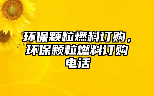 環(huán)保顆粒燃料訂購，環(huán)保顆粒燃料訂購電話