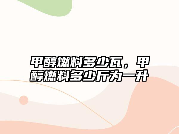 甲醇燃料多少瓦，甲醇燃料多少斤為一升