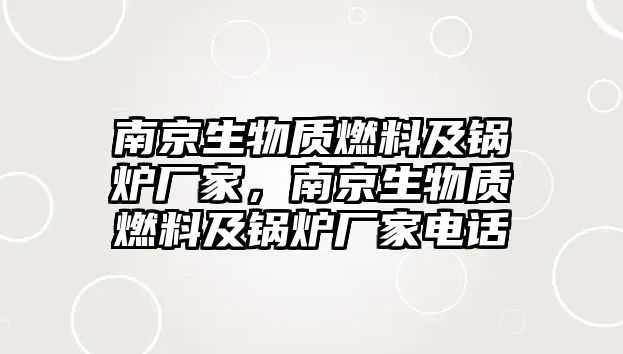 南京生物質燃料及鍋爐廠家，南京生物質燃料及鍋爐廠家電話