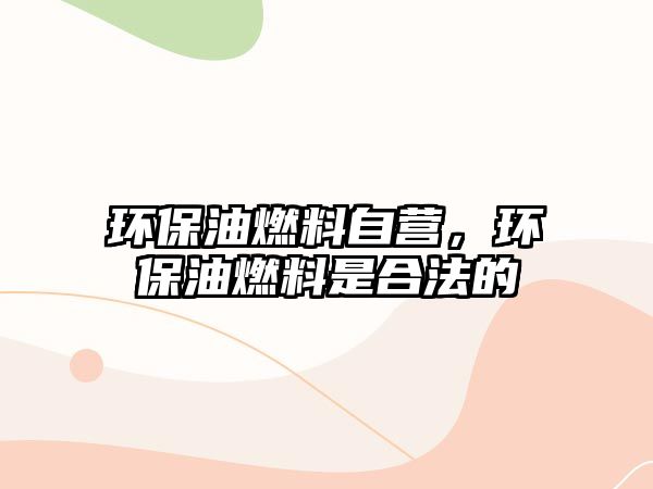 環(huán)保油燃料自營，環(huán)保油燃料是合法的