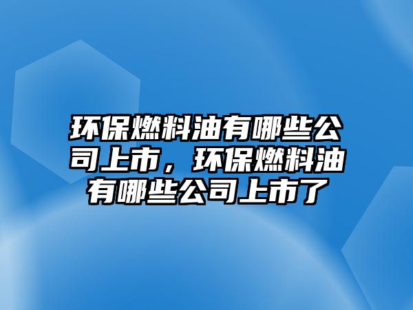 環(huán)保燃料油有哪些公司上市，環(huán)保燃料油有哪些公司上市了