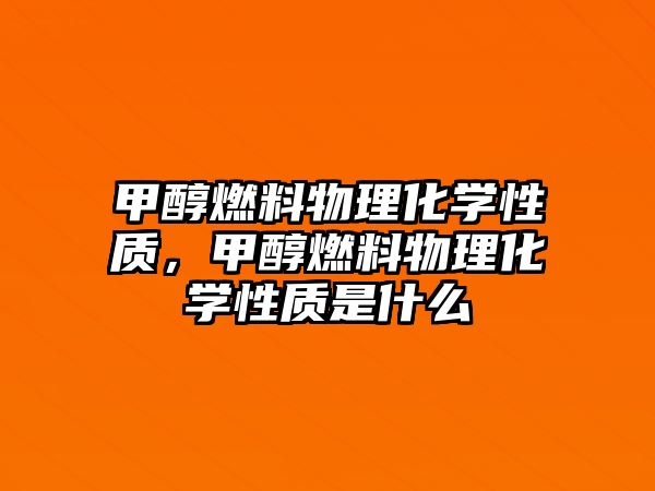 甲醇燃料物理化學性質，甲醇燃料物理化學性質是什么