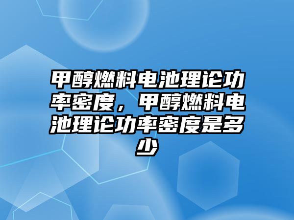 甲醇燃料電池理論功率密度，甲醇燃料電池理論功率密度是多少