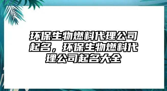 環(huán)保生物燃料代理公司起名，環(huán)保生物燃料代理公司起名大全