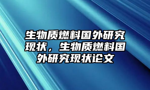 生物質(zhì)燃料國外研究現(xiàn)狀，生物質(zhì)燃料國外研究現(xiàn)狀論文