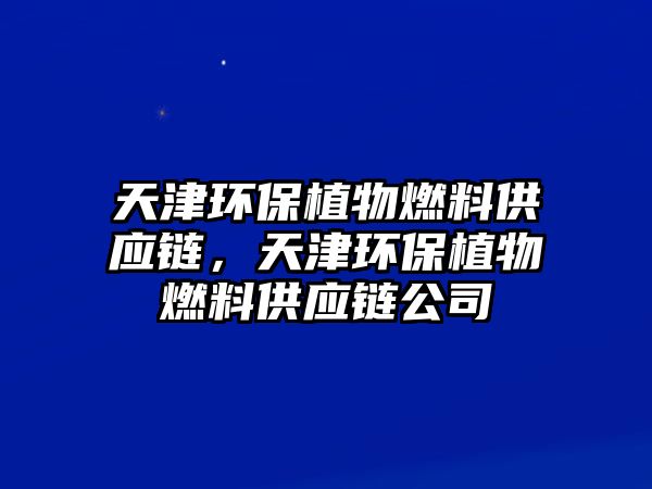 天津環(huán)保植物燃料供應(yīng)鏈，天津環(huán)保植物燃料供應(yīng)鏈公司