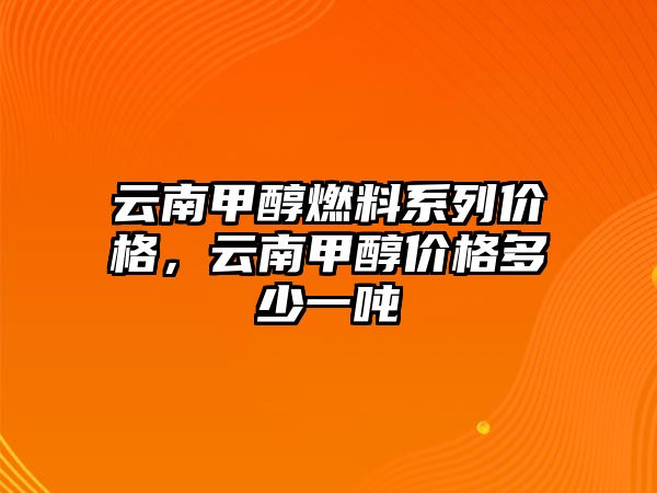 云南甲醇燃料系列價格，云南甲醇價格多少一噸