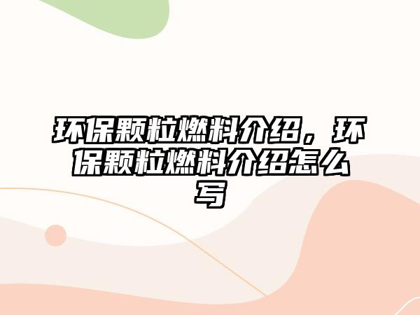 環(huán)保顆粒燃料介紹，環(huán)保顆粒燃料介紹怎么寫