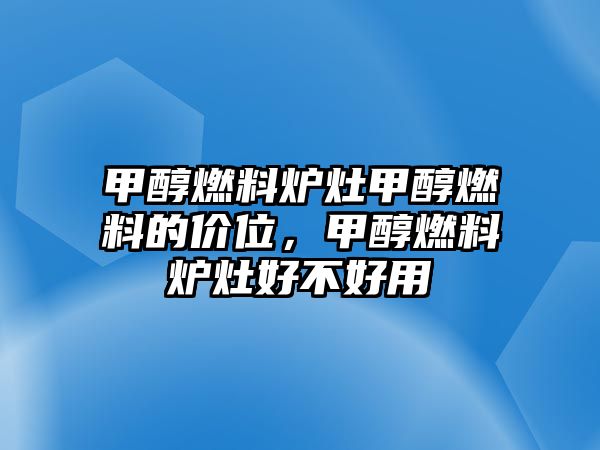 甲醇燃料爐灶甲醇燃料的價(jià)位，甲醇燃料爐灶好不好用