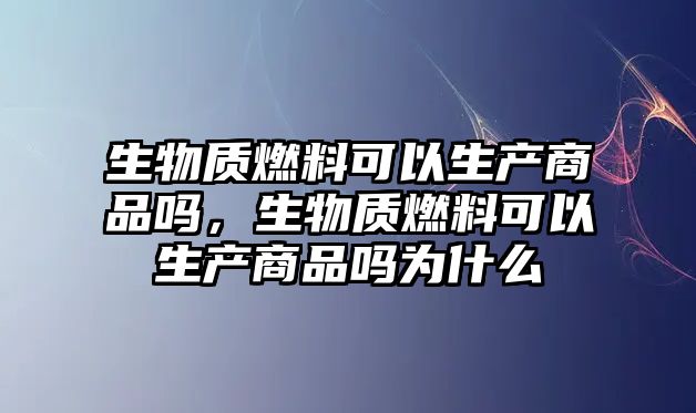 生物質(zhì)燃料可以生產(chǎn)商品嗎，生物質(zhì)燃料可以生產(chǎn)商品嗎為什么