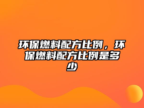 環(huán)保燃料配方比例，環(huán)保燃料配方比例是多少