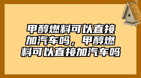 甲醇燃料可以直接加汽車嗎，甲醇燃料可以直接加汽車嗎