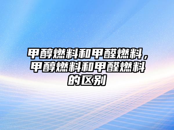 甲醇燃料和甲醛燃料，甲醇燃料和甲醛燃料的區(qū)別