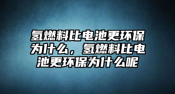 氫燃料比電池更環(huán)保為什么，氫燃料比電池更環(huán)保為什么呢