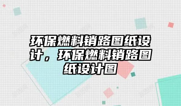 環(huán)保燃料銷路圖紙?jiān)O(shè)計(jì)，環(huán)保燃料銷路圖紙?jiān)O(shè)計(jì)圖