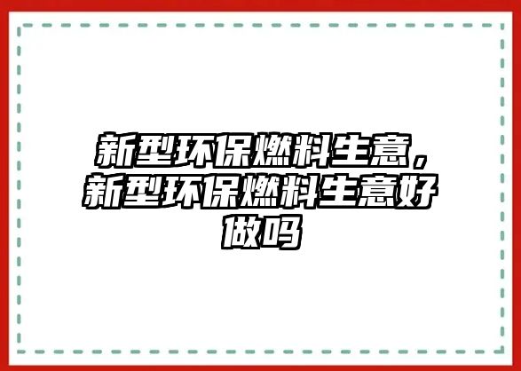 新型環(huán)保燃料生意，新型環(huán)保燃料生意好做嗎