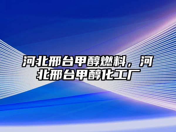 河北邢臺甲醇燃料，河北邢臺甲醇化工廠