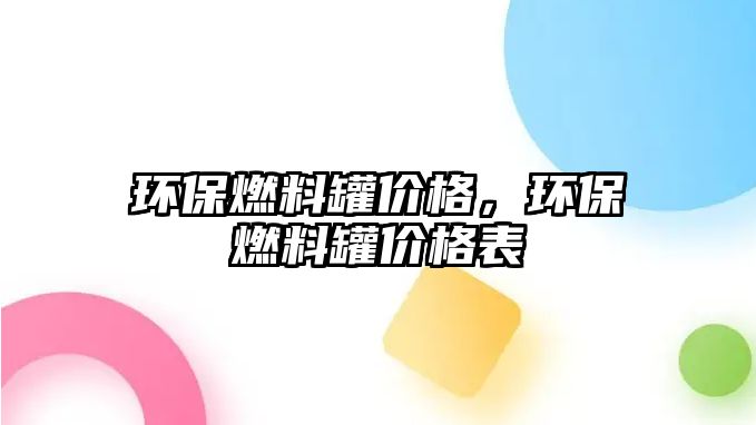 環(huán)保燃料罐價格，環(huán)保燃料罐價格表