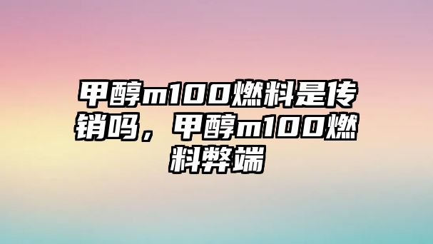 甲醇m100燃料是傳銷嗎，甲醇m100燃料弊端