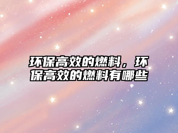 環(huán)保高效的燃料，環(huán)保高效的燃料有哪些