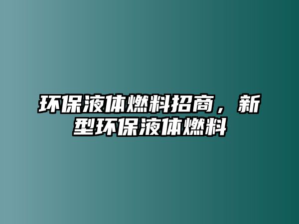 環(huán)保液體燃料招商，新型環(huán)保液體燃料