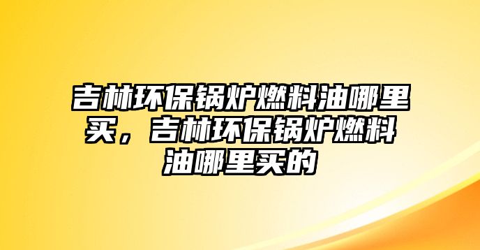 吉林環(huán)保鍋爐燃料油哪里買，吉林環(huán)保鍋爐燃料油哪里買的