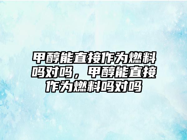 甲醇能直接作為燃料嗎對嗎，甲醇能直接作為燃料嗎對嗎