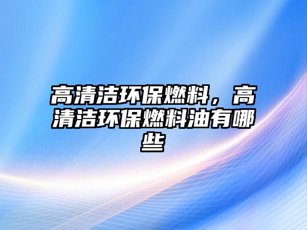 高清潔環(huán)保燃料，高清潔環(huán)保燃料油有哪些