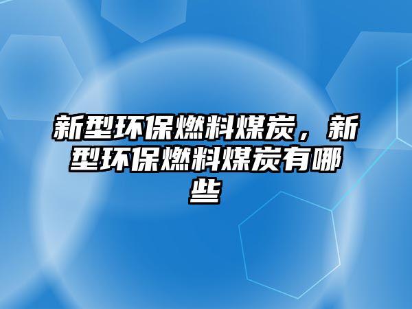 新型環(huán)保燃料煤炭，新型環(huán)保燃料煤炭有哪些