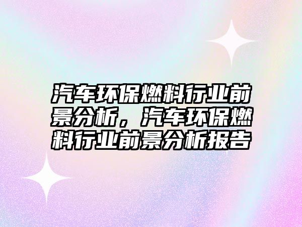 汽車環(huán)保燃料行業(yè)前景分析，汽車環(huán)保燃料行業(yè)前景分析報告