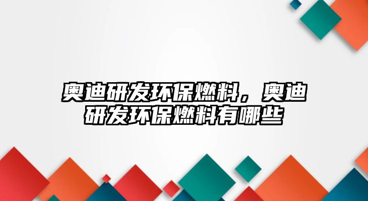 奧迪研發(fā)環(huán)保燃料，奧迪研發(fā)環(huán)保燃料有哪些